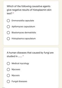 Which of the following causative agents
give negative results of histoplasmin skin
test? *
Emmonsiella capsulate
Ajellomyces capsulatum
Blastomyces dermatitidis
O Histoplasma capsulatum
A human diseases that caused by fungi are
studied in
......
Medical mycology
Mycoses
Mycosis
Fungal diseases
