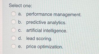 Select one:
a. performance management.
b. predictive analytics.
c. artificial intelligence.
d. lead scoring.
e. price optimization.