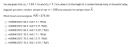 You are given that Hx=164.7 cm and Ox=7.1 cm, where X is the height of a random female living in the world today.
Suppose you take a random sample of size n= 100 and calculate the sample mean X.
Which Excel command gives P(X<170.0)?
=NORM.DIST( 169.9, 164.7, 7.1, TRUE)
=NORM.DIST( 169.9, 164.7, 0.71, TRUE)
=NORM.DIST( 169.9, 164.7, 0.071, TRUE)
=NORM.DIST( 170.0, 164.7, 7.1, TRUE)
=NORM.DIST( 170.0, 164.7, 0.71, TRUE)
=NORM.DIST( 170.0, 164.7, 0.071, TRUE)
