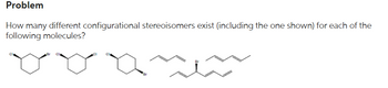 Problem
How many different configurational stereoisomers exist (including the one shown) for each of the
following molecules?