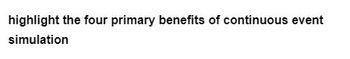 highlight the four primary benefits of continuous event
simulation