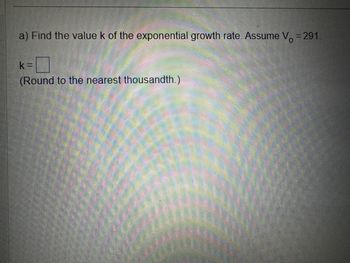 a) Find the value k of the exponential growth rate. Assume V = 291.
k=
(Round to the nearest thousandth.)