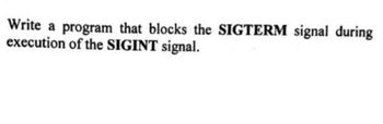 Write a program that blocks the SIGTERM signal during
execution of the SIGINT signal.