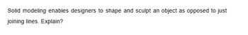 Solid modeling enables designers to shape and sculpt an object as opposed to just
joining lines. Explain?