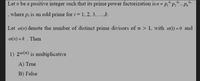 Let n be a positive integer such that its prime power factorization is n= p;" p;'
Pr
...
where p, is an odd prime for i = 1, 2, 3, ..k.
Let @(n) denote the number of distinct prime divisors of n > 1, with @(1) = 0 and
w(n) = k . Then
1) 2@(n) is multiplicative
A) True
B) False
