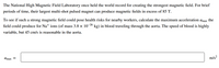 The National High Magnetic Field Laboratory once held the world record for creating the strongest magnetic field. For brief
periods of time, their largest multi-shot pulsed magnet can produce magnetic fields in excess of 85 T.
To see if such a strong magnetic field could pose health risks for nearby workers, calculate the maximum acceleration amax the
field could produce for Nat ions (of mass 3.8 x 10-26 kg) in blood traveling through the aorta. The speed of blood is highly
variable, but 45 cm/s is reasonable in the aorta.
m/s?
Amax =
