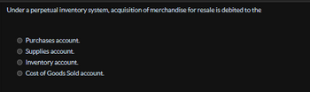 Under a perpetual inventory system, acquisition of merchandise for resale is debited to the
Purchases account.
Supplies account.
Inventory account.
Cost of Goods Sold account.