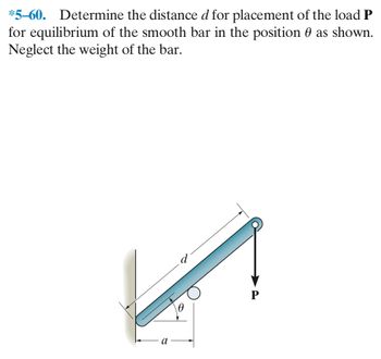 *5-60. Determine the distance d for placement of the load P
for equilibrium of the smooth bar in the position as shown.
Neglect the weight of the bar.
P