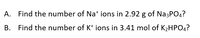 A. Find the number of Nat ions in 2.92 g of Na3PO4?
B. Find the number of K* ions in 3.41 mol of K2HPO4?
