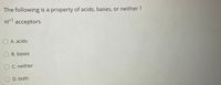 The following is a property of acids, bases, or neither?
H*1 acceptors
O A. acids
O B. bases
OC. neither
O D. both
