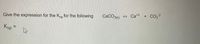 Give the expression for the Ksp for the following
CACO3(s)
Ca*2
CO3 2
Ksp =
%3D
