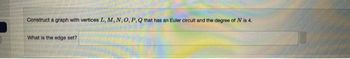 Construct a graph with vertices L, M, N, O, P, Q that has an Euler circult and the degree of N is 4.
What is the edge set?