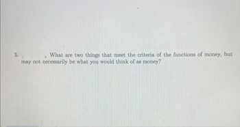 3.
What are two things that meet the criteria of the functions of money, but
may not necessarily be what you would think of as money?
7