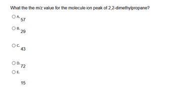 What the the m/z value for the molecule ion peak of 2,2-dimethylpropane?
OA.
O B.
57
29
OC.
43
O E.
D-72
15