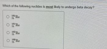 Which of the following nuclides is most likely to undergo beta decay?
O 155 Re
187
75
Re
183 Re
189 Re