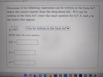 Current Attemp
Determine if the following expression can be written in the form kx².
Select the correct answer from the drop-down list. If it can be
written in the form kæ, enter the exact answers for kx, k, and p in
the boxes that appear.
kxp
k
NOTE: Enter the exact answers.
p=
9x3
||
ugi
-
Can be written in the form kxp
O L
C
O
D
J
hulu
((((