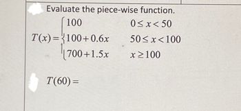 Evaluate the piece-wise function.
0≤x≤50
50≤x <100
x ≥100
100
T(x)=100+0.6x
700+1.5x
T(60)=