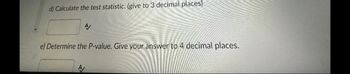 d) Calculate the test statistic. (give to 3 decimal places)
A/
e) Determine the P-value. Give your answer to 4 decimal places.
A