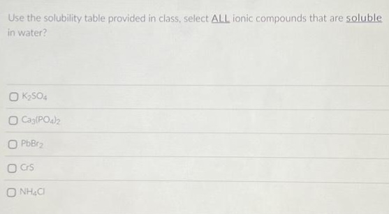 Use the solubility table provided in class, select ALL ionic compounds that are soluble
in water?
OK₂SO4
O Ca3(PO4)2
OPbBr₂
O Crs
O NHẠC