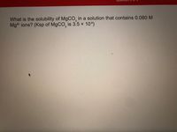 What is the solubility of MgCO, in a solution that contains 0.080 M
Mg2 ions? (Ksp of MgCO, is 3.5 × 10°)
