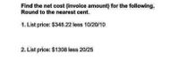 Find the net cost (invoice amount) for the following.
Round to the nearest cent.
1. List price: $348.22 less 10/20/10
2. List price: $1308 less 20/25
