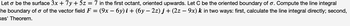 Let o be the surface 3x + 7y + 5z = 7 in the first octant, oriented upwards. Let C be the oriented boundary of o. Compute the line integral
he boundary of o of the vector field F = (9x − 6y) i + (6y − 2z) j + (2z – 9x) k in two ways: first, calculate the line integral directly; second,
Kes' Theorem.