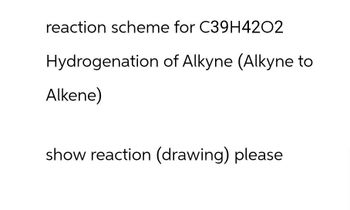 reaction scheme for C39H4202
Hydrogenation of Alkyne (Alkyne to
Alkene)
show reaction (drawing) please