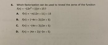 6. Which factorization can be used to reveal the zeros of the function
f(n) = −12n² – 11n +15?
A. f(n) = -n(12n + 11) + 15
B. f(n) = (-4n+3)(3n+ 5)
f(n) = -(4n+ 3)(3n+ 5)
D. f(n) = (4n + 3)(-3n+ 5)
C.