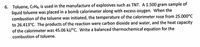 6. Toluene, C;Hs, is used in the manufacture of explosives such as TNT. A 1.500 gram sample of
liquid toluene was placed in a bomb calorimeter along with excess oxygen. When the
combustion of the toluene was initiated, the temperature of the calorimeter rose from 25.000°C
to 26.413°C. The products of the reaction were carbon dioxide and water, and the heat capacity
of the calorimeter was 45.06 kJ/°c. Write a balanced thermochemical equation for the
combustion of toluene.
