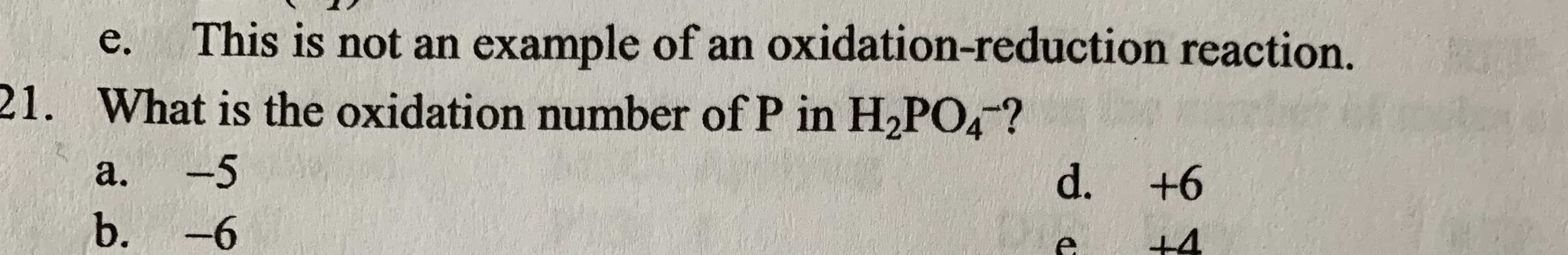 e.
This is not an example of an oxidation-reduction reaction.
21. What is the oxidation number of P in H,PO,-?
a.
-5
d.
+6
b.
-6
+4
