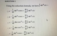 QUESTION 2
40
Using the reduction formula, we have sin"xdx =
1
40
| sin8xdx
39
39
sin"xcosx +
OA.
40
1
39 i sin8xdx
39
38.
sin-"xcosX+
40
B.
40
40 sinxdx
1
sinxcos"x+
40
39
38,
OC.
39
1
sinxcos"x+
40
39
| sin8xdx
40
39
38.
D.
39
| sinxdx
40
1
sin 39
XCOSX
38
O E.
40
