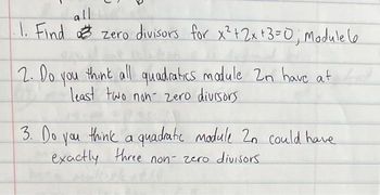 all
1. Find zero divisors for x²+2x+3=0; Module le
2. Do you think all quadratics module 2n have at
least two non- zero divisors
3. Do you think a quadratic module 2n could have
exactly three non- zero divisors