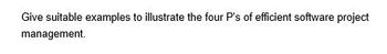 Give suitable examples to illustrate the four P's of efficient software project
management.