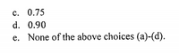 c. 0.75
d. 0.90
e. None of the above choices (a)-(d).
