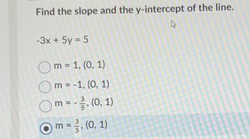 Find the slope and the y-intercept of the line.
4
-3x + 5y = 5
Om = 1, (0, 1)
m = -1, (0, 1)
m = -, (0, 1)
= //, (0, 1)
m =