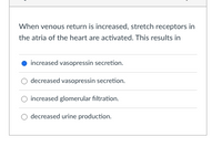 When venous return is increased, stretch receptors in
the atria of the heart are activated. This results in
increased vasopressin secretion.
decreased vasopressin secretion.
increased glomerular filtration.
decreased urine production.
