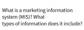 What is a marketing information
system (MIS)? What
types of information does it include?