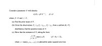 Consider a parameter 0 with density
where B >0 and y > 2.
(a) Find the prior mean of 0.
(b) Given the observations Y, = y,Y, =y,...,Y, = y,, from a uniform (0, 0 ]
distribution, find the posterior mean of 0.
(c) Show that the estimator of 0, taking the form
y +n
max (z, В)
(B >0,7 > 2),
y+n-1
where z= max(y,Y., y,), is admissible under squared error loss
