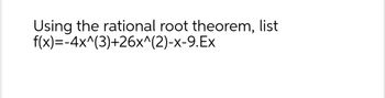 Using the rational root theorem, list
f(x)=-4x^(3)+26x^(2)-x-9.Ex