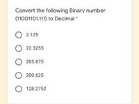 Convert the following Binary number
(11001101.111) to Decimal
2.125
22.3255
205.875
200.625
128.2752
