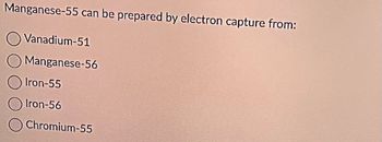 Manganese-55 can be prepared by electron capture from:
Vanadium-51
Manganese-56
Iron-55
Iron-56
Chromium-55