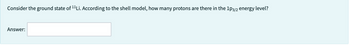 Consider the ground state of ¹¹Li. According to the shell model, how many protons are there in the 1p3/2 energy level?
Answer: