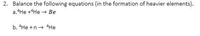 2. Balance the following equations (in the formation of heavier elements).
a.He +He - Be
b. He +n + He
