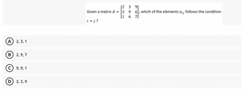 A 2, 3, 1
B 2,9,7
2
9, 9, 1
D 2, 3, 9
[23
Given a matrix A = 3 9
[1 6 7
i=j?
91
6, which of the elements a;; follows the condition