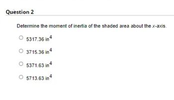 Question 2
Determine the moment of inertia of the shaded area about the x-axis.
5317.36 in 4
O 3715.36 in 4
5371.63 in 4
O 5713.63 in 4