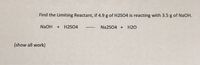 Find the Limiting Reactant, if 4.9 g of H2SO4 is reacting with 3.5 g of NaOH.
NaOH
+ H2SO4
Na2SO4 + H2O
---- s
(show all work)
