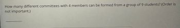 How many different committees with 4 members can be formed from a group of 9 students? (Order is
not important.)