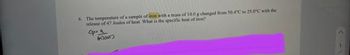 6. The temperature of a sample of iron with a mass of 10.0 g changed from 50.4°C to 25.0°C with the
release of 47 Joules of heat. What is the specific heat of iron?
ca
(m) (AT)