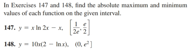 In Exercises 147 and 148, find the absolute maximum and minimum
values of each function on the given interval.
147. y = x In 2x – x,
2e' 2
148. y = 10x(2 – Inx), (0, e²]
