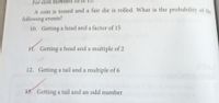 For item numbers 10
A coin is tossed and a fair die is rolled. What is the probability of the
following events?
10. Getting a head and a factor of 15
H. Getting a head and a multiple of 2
12. Getting a tail and a multiple of 6
B. Getting a tail and an odd number
